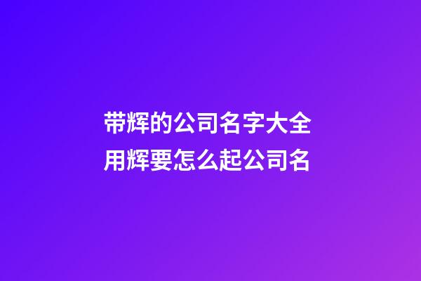带辉的公司名字大全 用辉要怎么起公司名-第1张-公司起名-玄机派
